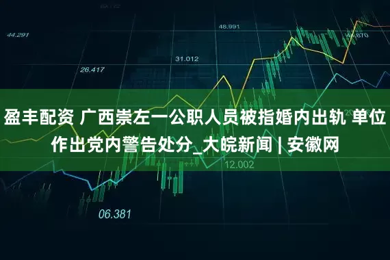 盈丰配资 广西崇左一公职人员被指婚内出轨 单位作出党内警告处分_大皖新闻 | 安徽网