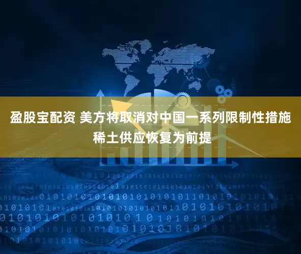 盈股宝配资 美方将取消对中国一系列限制性措施 稀土供应恢复为前提