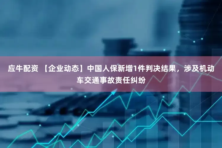 应牛配资 【企业动态】中国人保新增1件判决结果，涉及机动车交通事故责任纠纷