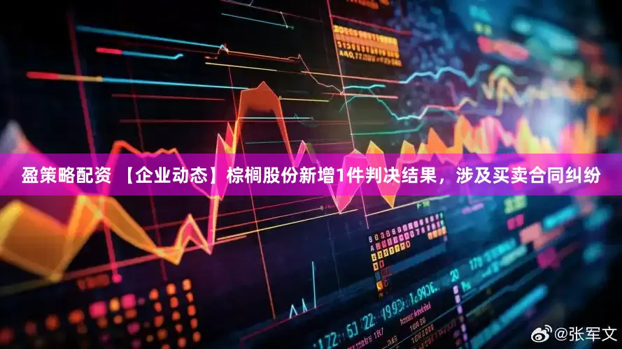 盈策略配资 【企业动态】棕榈股份新增1件判决结果，涉及买卖合同纠纷