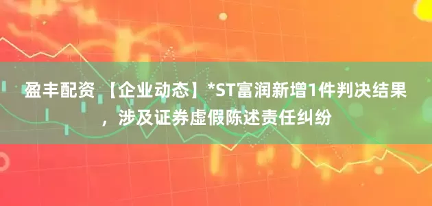 盈丰配资 【企业动态】*ST富润新增1件判决结果，涉及证券虚假陈述责任纠纷