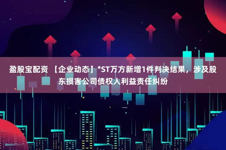 盈股宝配资 【企业动态】*ST万方新增1件判决结果，涉及股东损害公司债权人利益责任纠纷