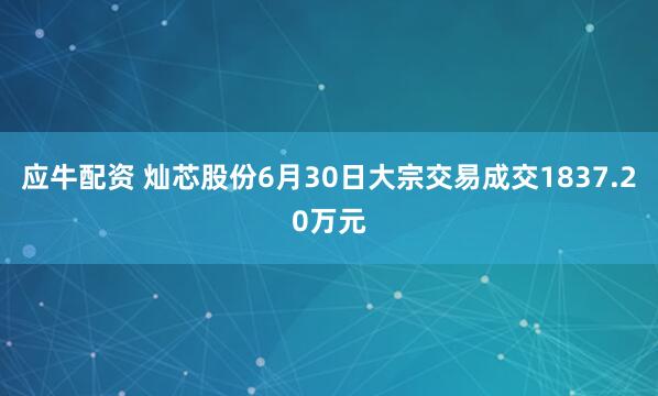应牛配资 灿芯股份6月30日大宗交易成交1837.20万元