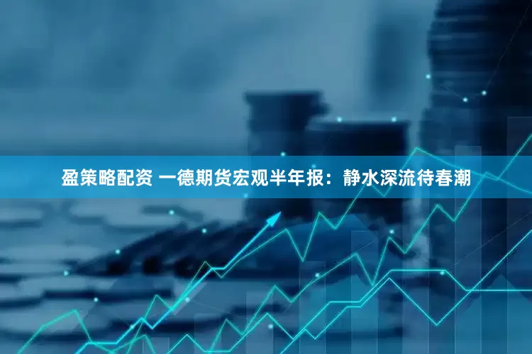盈策略配资 一德期货宏观半年报：静水深流待春潮