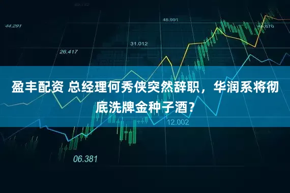 盈丰配资 总经理何秀侠突然辞职，华润系将彻底洗牌金种子酒？