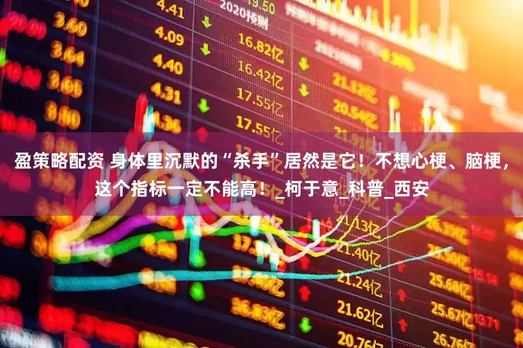 盈策略配资 身体里沉默的“杀手”居然是它！不想心梗、脑梗，这个指标一定不能高！_柯于意_科普_西安