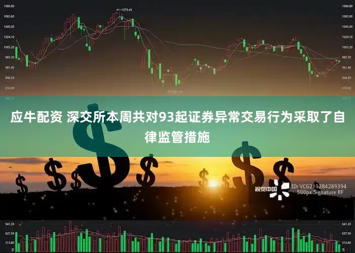 应牛配资 深交所本周共对93起证券异常交易行为采取了自律监管措施