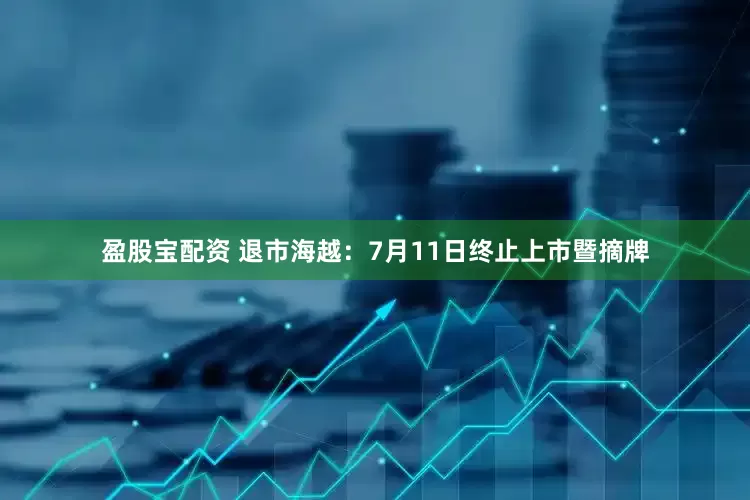 盈股宝配资 退市海越：7月11日终止上市暨摘牌
