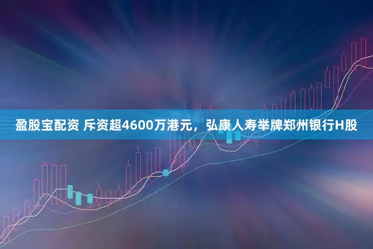 盈股宝配资 斥资超4600万港元，弘康人寿举牌郑州银行H股