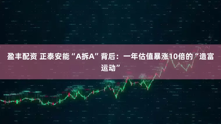盈丰配资 正泰安能“A拆A”背后：一年估值暴涨10倍的“造富运动”