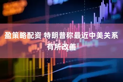 盈策略配资 特朗普称最近中美关系有所改善
