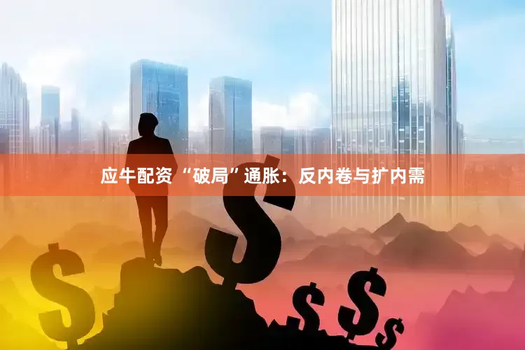 应牛配资 “破局”通胀：反内卷与扩内需