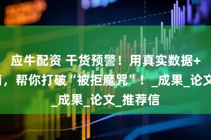 应牛配资 干货预警！用真实数据+避坑指南，帮你打破“被拒魔咒”！_成果_论文_推荐信