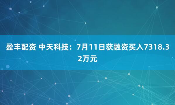 盈丰配资 中天科技：7月11日获融资买入7318.32万元
