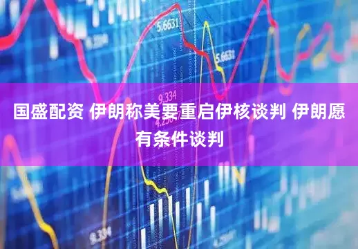 国盛配资 伊朗称美要重启伊核谈判 伊朗愿有条件谈判