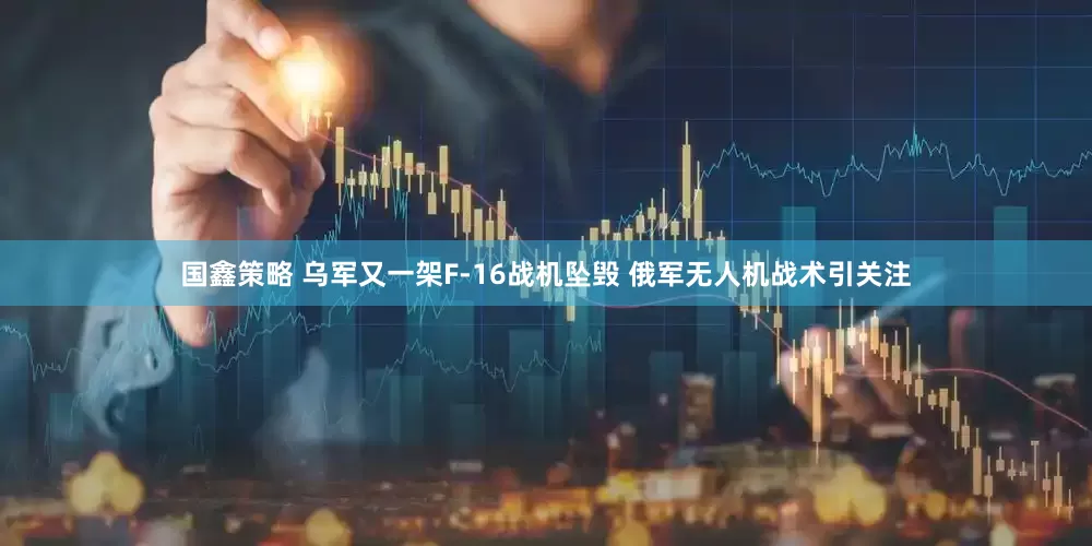 国鑫策略 乌军又一架F-16战机坠毁 俄军无人机战术引关注