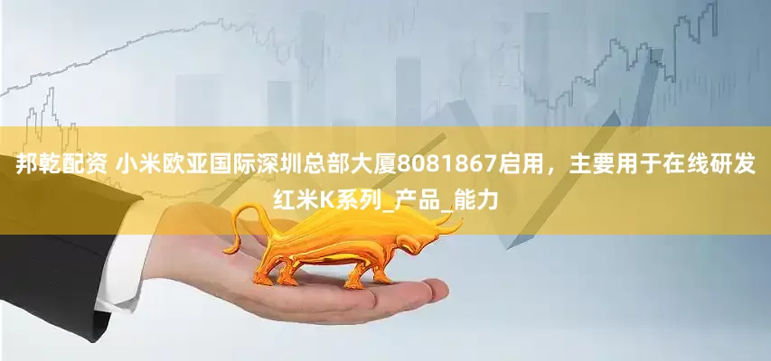 邦乾配资 小米欧亚国际深圳总部大厦8081867启用，主要用于在线研发红米K系列_产品_能力