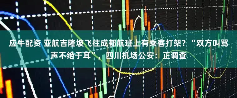 应牛配资 亚航吉隆坡飞往成都航班上有乘客打架？“双方叫骂声不绝于耳”，四川机场公安：正调查
