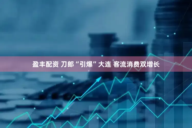 盈丰配资 刀郎“引爆”大连 客流消费双增长