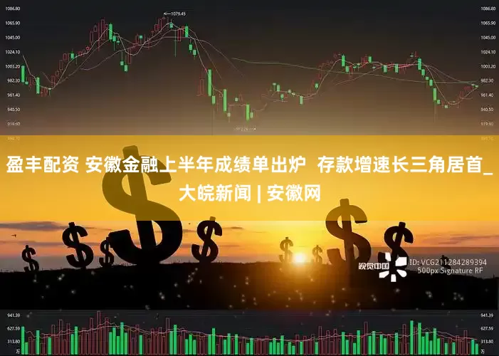 盈丰配资 安徽金融上半年成绩单出炉  存款增速长三角居首_大皖新闻 | 安徽网