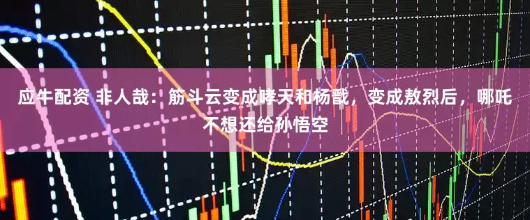 应牛配资 非人哉：筋斗云变成哮天和杨戬，变成敖烈后，哪吒不想还给孙悟空