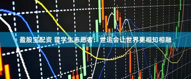 盈股宝配资 留学生志愿者：世运会让世界更相知相融