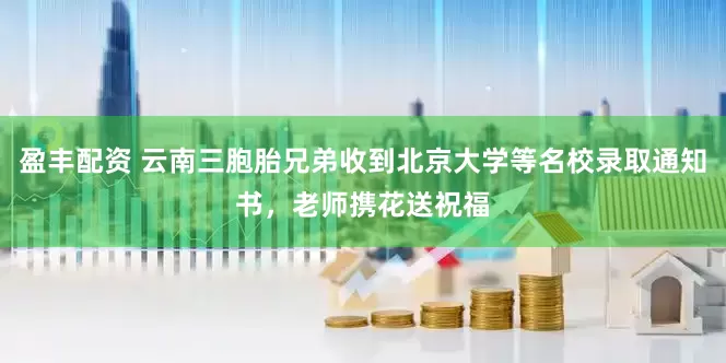 盈丰配资 云南三胞胎兄弟收到北京大学等名校录取通知书，老师携花送祝福