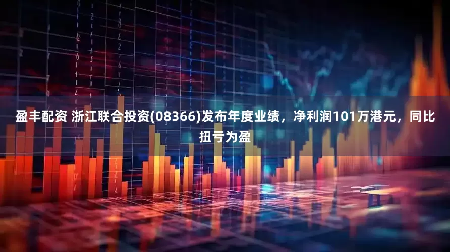 盈丰配资 浙江联合投资(08366)发布年度业绩，净利润101万港元，同比扭亏为盈