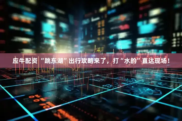 应牛配资 “跳东湖”出行攻略来了，打“水的”直达现场！
