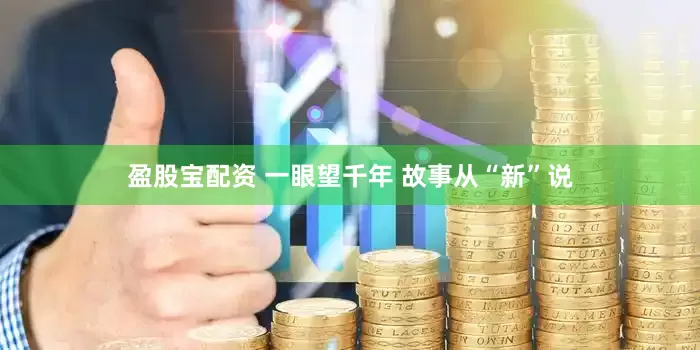 盈股宝配资 一眼望千年 故事从“新”说