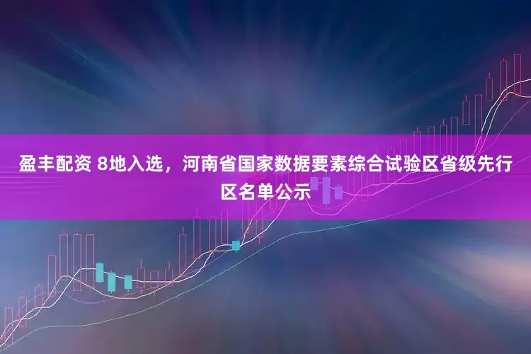 盈丰配资 8地入选，河南省国家数据要素综合试验区省级先行区名单公示