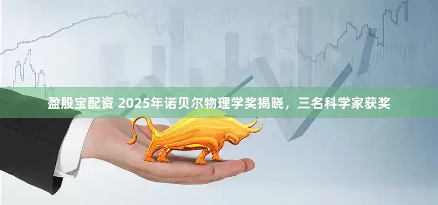 盈股宝配资 2025年诺贝尔物理学奖揭晓，三名科学家获奖