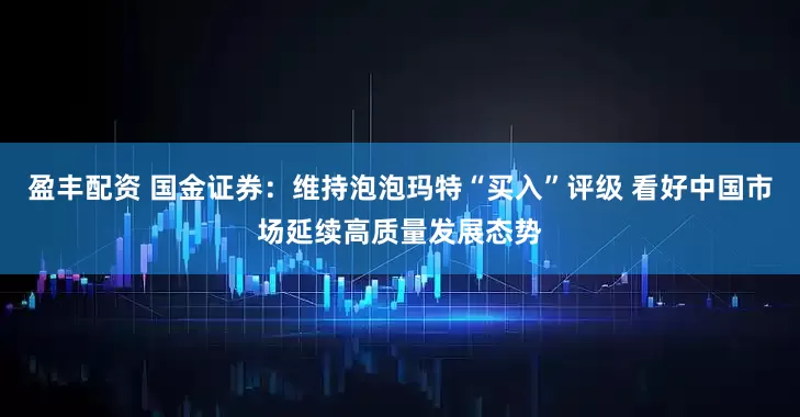 盈丰配资 国金证券：维持泡泡玛特“买入”评级 看好中国市场延续高质量发展态势