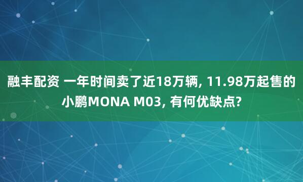 融丰配资 一年时间卖了近18万辆, 11.98万起售的小鹏MONA M03, 有何优缺点?