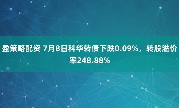 盈策略配资 7月8日科华转债下跌0.09%，转股溢价率248.88%