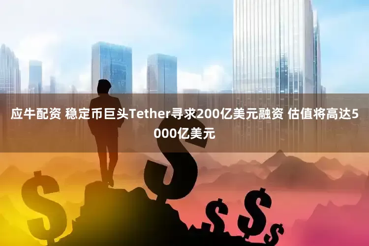 应牛配资 稳定币巨头Tether寻求200亿美元融资 估值将高达5000亿美元