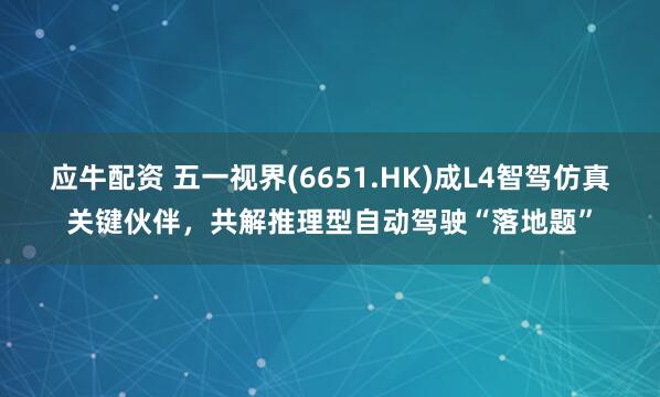 应牛配资 五一视界(6651.HK)成L4智驾仿真关键伙伴，共解推理型自动驾驶“落地题”
