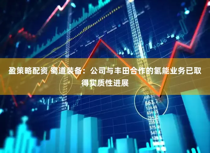 盈策略配资 蜀道装备：公司与丰田合作的氢能业务已取得实质性进展