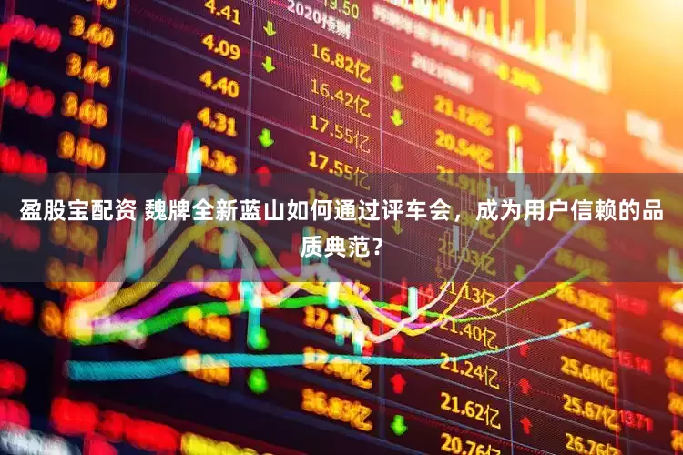 盈股宝配资 魏牌全新蓝山如何通过评车会,成为用户信赖的品质典范?