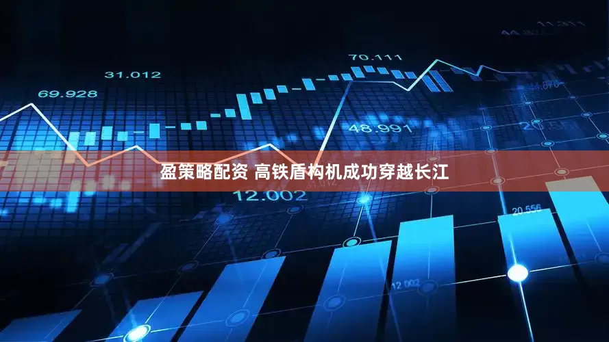 盈策略配资 高铁盾构机成功穿越长江