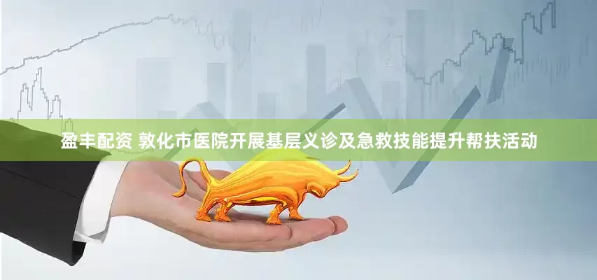 盈丰配资 敦化市医院开展基层义诊及急救技能提升帮扶活动