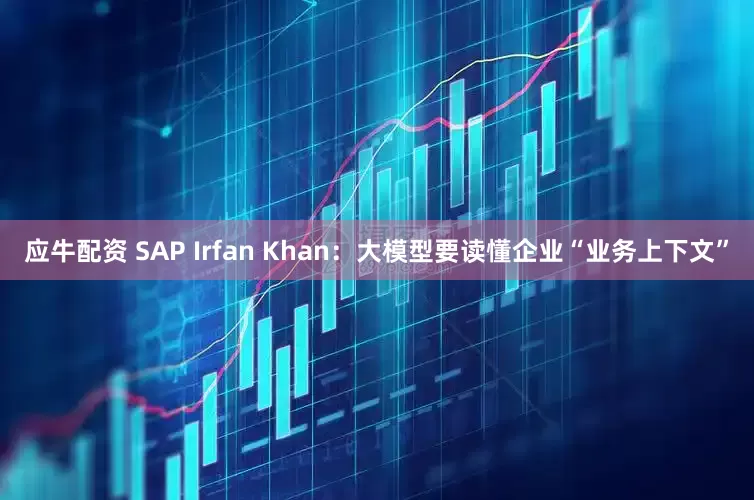 应牛配资 SAP Irfan Khan：大模型要读懂企业“业务上下文”